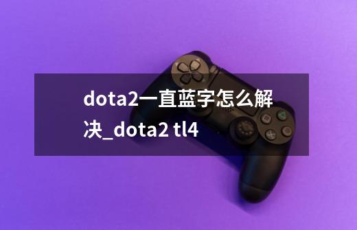 dota2一直蓝字怎么解决_dota2 tl4-第1张-游戏资讯-龙启网络