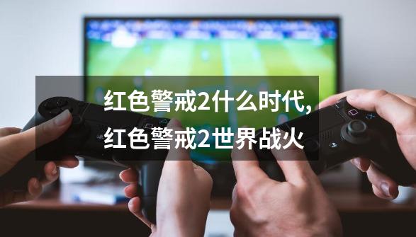 红色警戒2什么时代,红色警戒2世界战火-第1张-游戏资讯-龙启网络