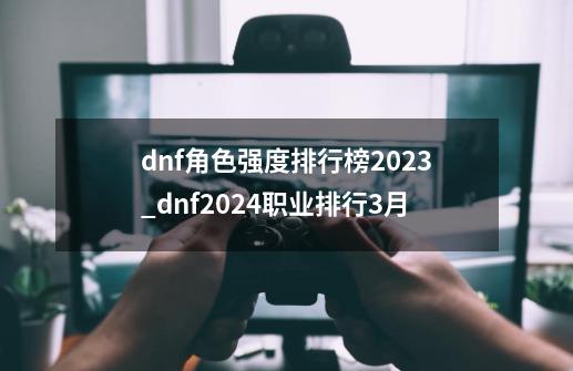 dnf角色强度排行榜2023_dnf2024职业排行3月-第1张-游戏资讯-龙启网络