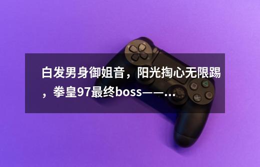 白发男身御姐音，阳光掏心无限踢，拳皇97最终boss——八岐大蛇-第1张-游戏资讯-龙启网络