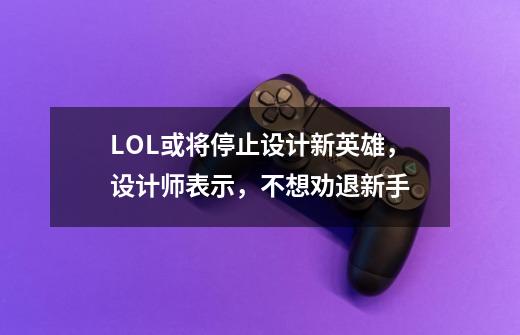 LOL或将停止设计新英雄，设计师表示，不想劝退新手-第1张-游戏资讯-龙启网络