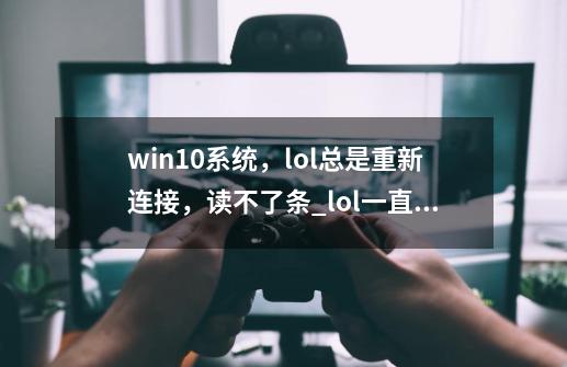 win10系统，lol总是重新连接，读不了条_lol一直崩溃重新连接-第1张-游戏资讯-龙启网络