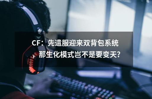 CF：先遣服迎来双背包系统，那生化模式岂不是要变天？-第1张-游戏资讯-龙启网络