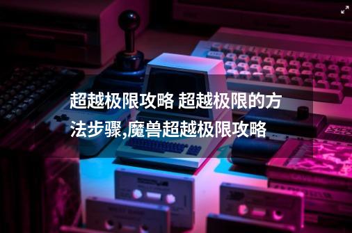 超越极限攻略 超越极限的方法步骤,魔兽超越极限攻略-第1张-游戏资讯-龙启网络