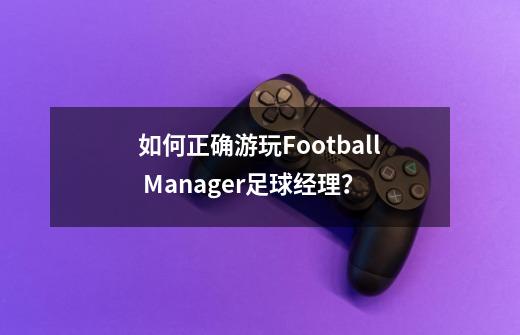 如何正确游玩Football Manager足球经理？-第1张-游戏资讯-龙启网络