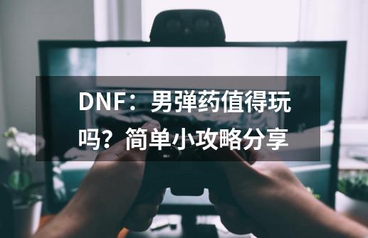 DNF：男弹药值得玩吗？简单小攻略分享-第1张-游戏资讯-龙启网络