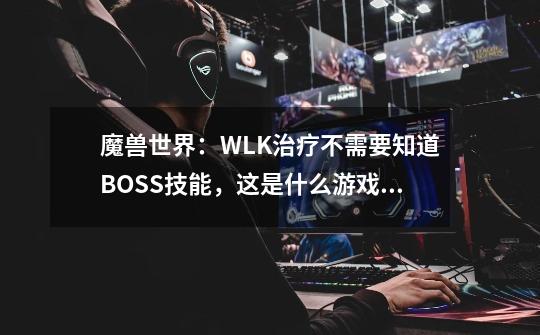 魔兽世界：WLK治疗不需要知道BOSS技能，这是什么游戏认知？-第1张-游戏资讯-龙启网络