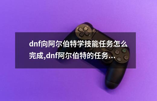 dnf向阿尔伯特学技能任务怎么完成,dnf阿尔伯特的任务在哪接-第1张-游戏资讯-龙启网络