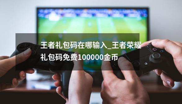 王者礼包码在哪输入_王者荣耀礼包码免费100000金币-第1张-游戏资讯-龙启网络