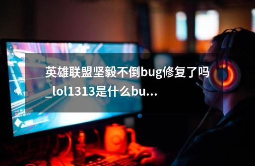 英雄联盟坚毅不倒bug修复了吗_lol1313是什么bug-第1张-游戏资讯-龙启网络