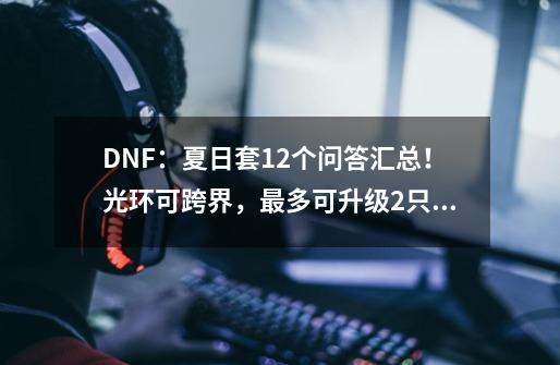 DNF：夏日套12个问答汇总！光环可跨界，最多可升级2只宠物-第1张-游戏资讯-龙启网络