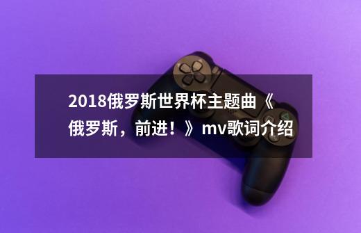 2018俄罗斯世界杯主题曲《俄罗斯，前进！》mv歌词介绍-第1张-游戏资讯-龙启网络