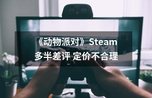 《动物派对》Steam多半差评 定价不合理-第1张-游戏资讯-龙启网络