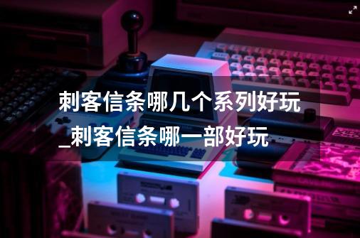 刺客信条哪几个系列好玩_刺客信条哪一部好玩-第1张-游戏资讯-龙启网络