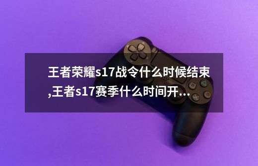 王者荣耀s17战令什么时候结束,王者s17赛季什么时间开始-第1张-游戏资讯-龙启网络