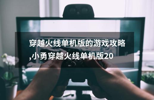 穿越火线单机版的游戏攻略,小勇穿越火线单机版20-第1张-游戏资讯-龙启网络