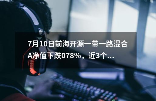 7月10日前海开源一带一路混合A净值下跌0.78%，近3个月累计下跌6.71%-第1张-游戏资讯-龙启网络