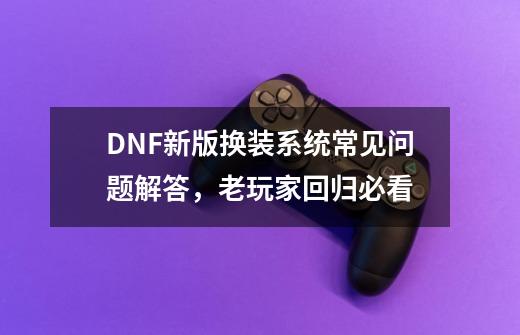 DNF新版换装系统常见问题解答，老玩家回归必看-第1张-游戏资讯-龙启网络