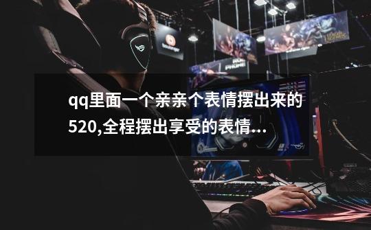 qq里面一个亲亲个表情摆出来的520,全程摆出享受的表情包-第1张-游戏资讯-龙启网络