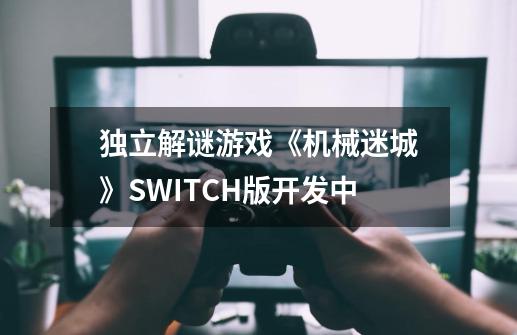 独立解谜游戏《机械迷城》SWITCH版开发中-第1张-游戏资讯-龙启网络