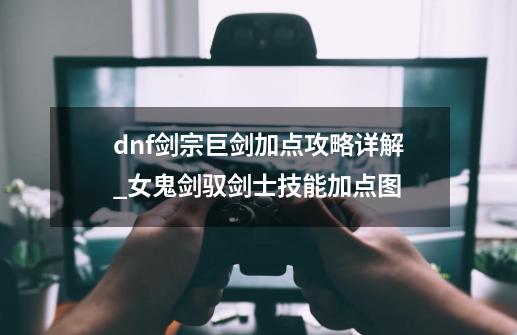 dnf剑宗巨剑加点攻略详解_女鬼剑驭剑士技能加点图-第1张-游戏资讯-龙启网络