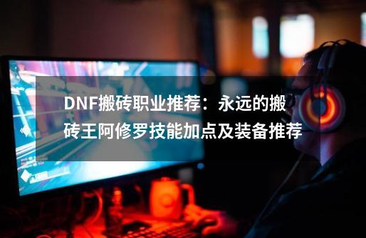 DNF搬砖职业推荐：永远的搬砖王阿修罗技能加点及装备推荐-第1张-游戏资讯-龙启网络