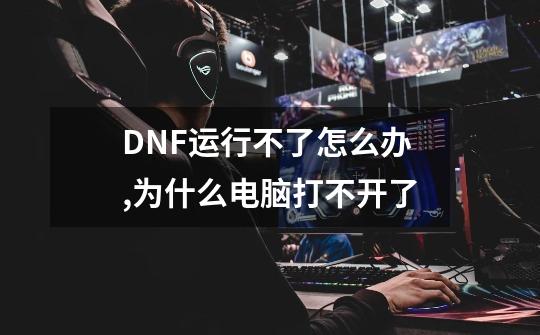 DNF运行不了怎么办,为什么电脑打不开了-第1张-游戏资讯-龙启网络