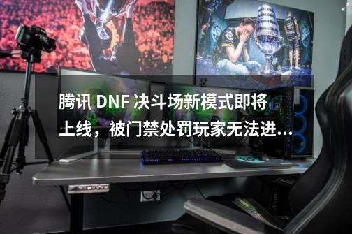 腾讯 DNF 决斗场新模式即将上线，被门禁处罚玩家无法进入-第1张-游戏资讯-龙启网络