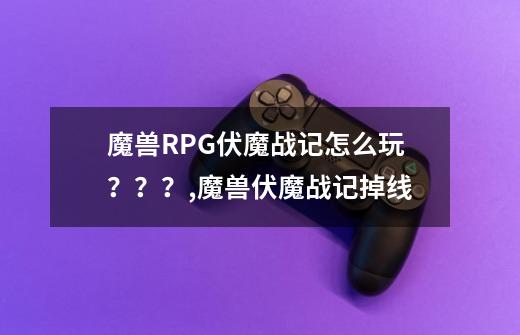 魔兽RPG伏魔战记怎么玩？？？,魔兽伏魔战记掉线-第1张-游戏资讯-龙启网络