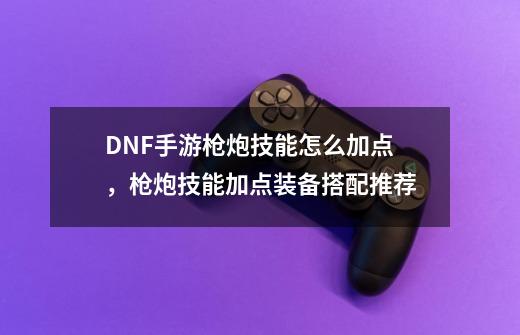 DNF手游枪炮技能怎么加点，枪炮技能加点装备搭配推荐-第1张-游戏资讯-龙启网络