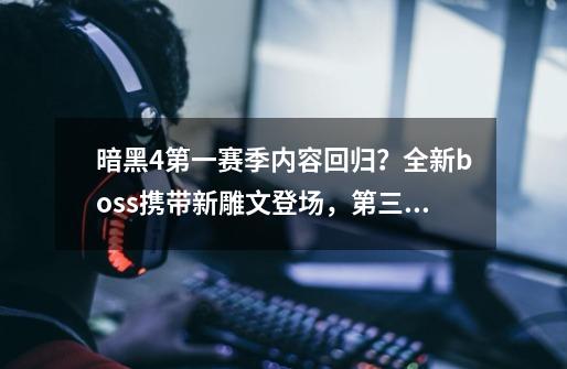 暗黑4第一赛季内容回归？全新boss携带新雕文登场，第三赛季爆料-第1张-游戏资讯-龙启网络