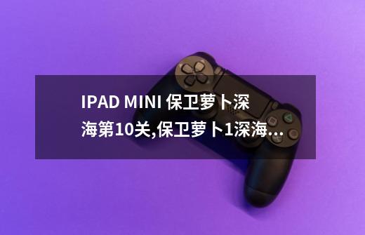 IPAD MINI 保卫萝卜深海第10关,保卫萝卜1深海攻略第10关-第1张-游戏资讯-龙启网络