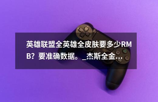 英雄联盟全英雄全皮肤要多少RMB？要准确数据。_杰斯全金属狂潮皮肤多少钱-第1张-游戏资讯-龙启网络