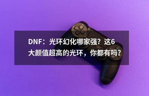 DNF：光环幻化哪家强？这6大颜值超高的光环，你都有吗？-第1张-游戏资讯-龙启网络