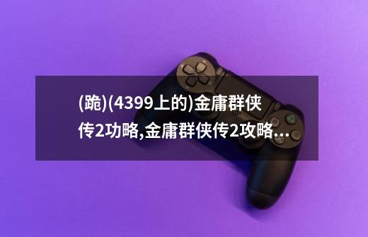 (跪)(4399上的)金庸群侠传2功略,金庸群侠传2攻略gbc-第1张-游戏资讯-龙启网络