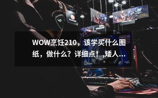 WOW烹饪210，该学买什么图纸，做什么？详细点！,矮人酒窖在哪-第1张-游戏资讯-龙启网络