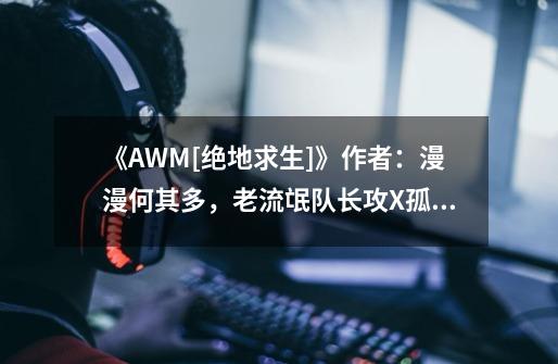 《AWM[绝地求生]》作者：漫漫何其多，老流氓队长攻X孤僻队员受-第1张-游戏资讯-龙启网络