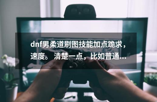 dnf男柔道刷图技能加点跪求，速度。 清楚一点，比如普通的加什么，转职的加什么，依此类推。谢。。。。,男柔道技能加点-第1张-游戏资讯-龙启网络