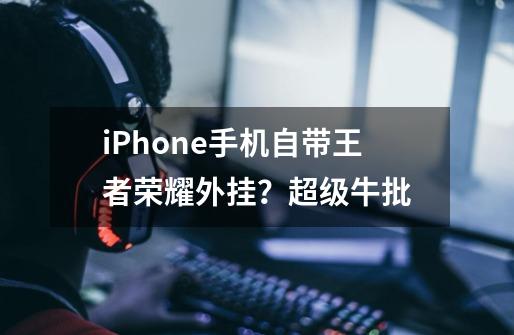 iPhone手机自带王者荣耀外挂？超级牛批-第1张-游戏资讯-龙启网络