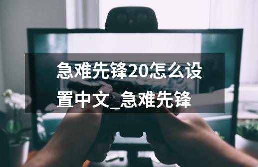 急难先锋20怎么设置中文_急难先锋-第1张-游戏资讯-龙启网络