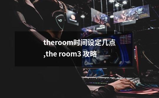 theroom时间设定几点,the room3 攻略-第1张-游戏资讯-龙启网络