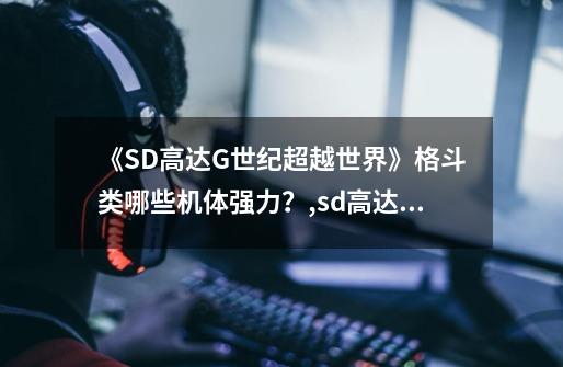 《SD高达G世纪超越世界》格斗类哪些机体强力？,sd高达g世纪超越世界ooq-第1张-游戏资讯-龙启网络