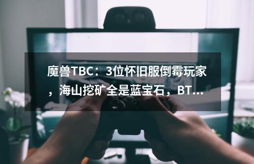 魔兽TBC：3位怀旧服倒霉玩家，海山挖矿全是蓝宝石，BT坐牢9小时-第1张-游戏资讯-龙启网络