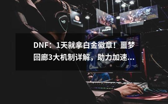 DNF：1天就拿白金徽章！噩梦回廊3大机制详解，助力加速通关-第1张-游戏资讯-龙启网络