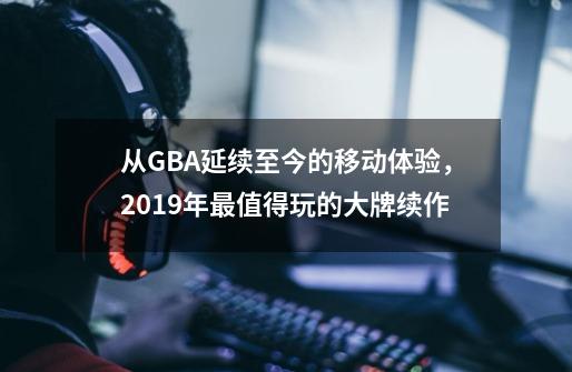 从GBA延续至今的移动体验，2019年最值得玩的大牌续作-第1张-游戏资讯-龙启网络