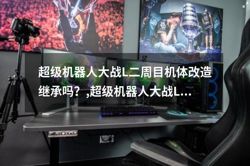 超级机器人大战L二周目机体改造继承吗？,超级机器人大战L登场作品-第1张-游戏资讯-龙启网络