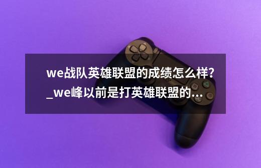 we战队英雄联盟的成绩怎么样？_we峰以前是打英雄联盟的吗-第1张-游戏资讯-龙启网络