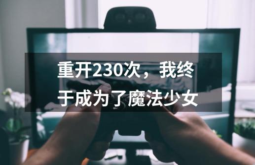 重开230次，我终于成为了魔法少女-第1张-游戏资讯-龙启网络