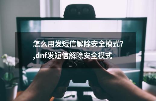 怎么用发短信解除安全模式？,dnf发短信解除安全模式-第1张-游戏资讯-龙启网络