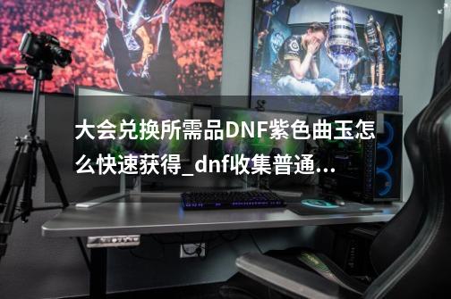 大会兑换所需品DNF紫色曲玉怎么快速获得_dnf收集普通的曲玉-第1张-游戏资讯-龙启网络